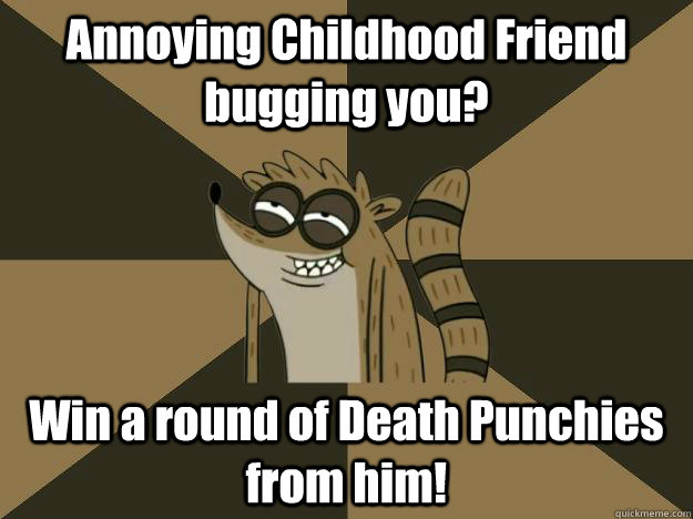 Annoying Childhood Friend bugging you? Win a round of Death Punchies from him!  