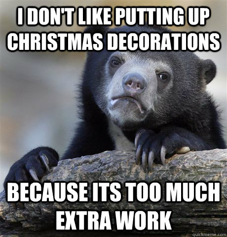 I don't like putting up christmas decorations because its too much extra work  Confession Bear