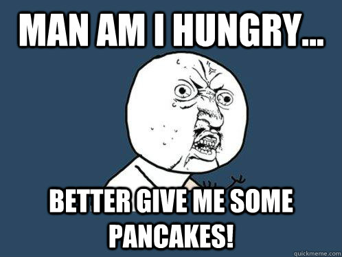 Man am i hungry... better give me some pancakes!   Y U No