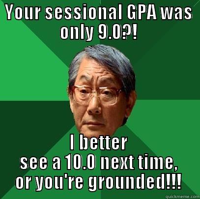 YOUR SESSIONAL GPA WAS ONLY 9.0?! I BETTER SEE A 10.0 NEXT TIME, OR YOU'RE GROUNDED!!! High Expectations Asian Father