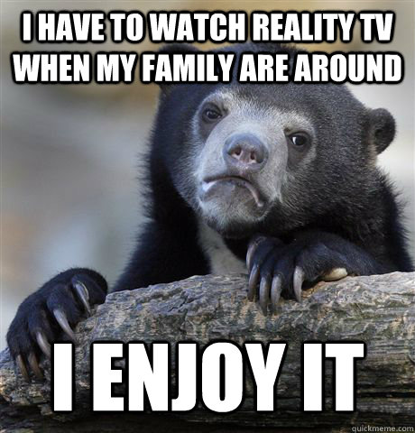 I have to watch reality TV when my family are around i enjoy it  Confession Bear