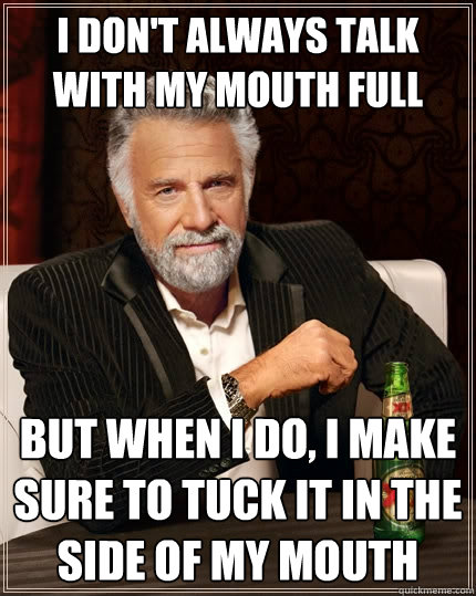 I don't always talk with my mouth full But when I do, I make sure to tuck it in the side of my mouth  - I don't always talk with my mouth full But when I do, I make sure to tuck it in the side of my mouth   The Most Interesting Man In The World