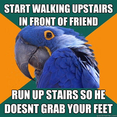 start walking upstairs in front of friend run up stairs so he doesnt grab your feet  Paranoid Parrot