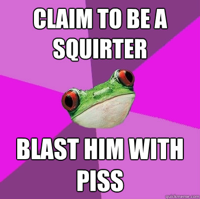 claim to be a squirter blast him with piss  Foul Bachelorette Frog