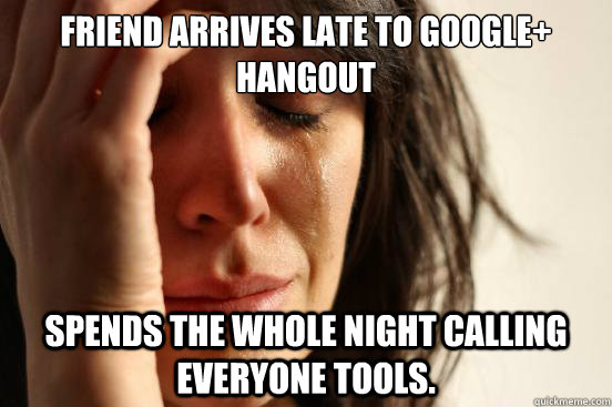 Friend arrives late to Google+ hangout Spends the whole night calling everyone tools.  First World Problems