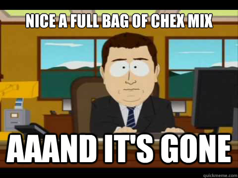 Nice a full bag of chex mix Aaand It's gone  And its gone