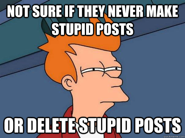 Not sure if they never make stupid posts Or delete stupid posts  Futurama Fry