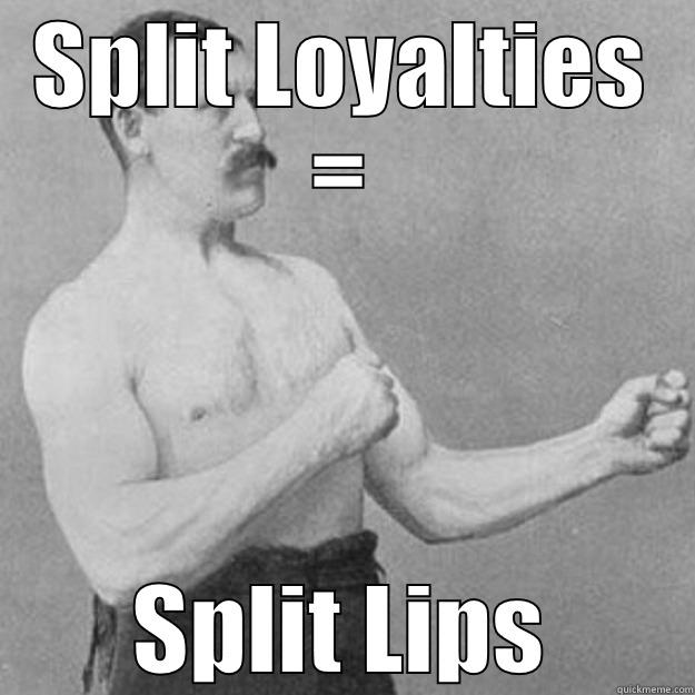 SPLIT LOYALTIES = SPLIT LIPS overly manly man