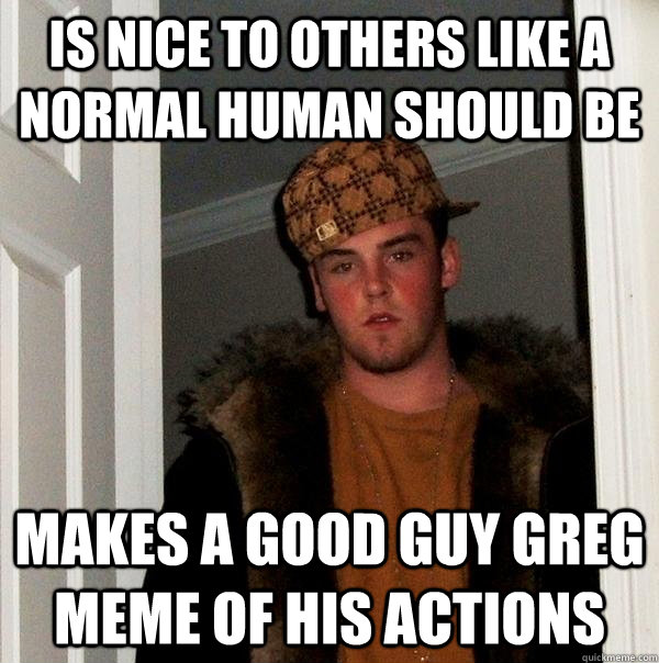 Is nice to others like a normal human should be makes a good guy greg meme of his actions - Is nice to others like a normal human should be makes a good guy greg meme of his actions  Scumbag Steve