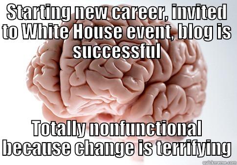 STARTING NEW CAREER, INVITED TO WHITE HOUSE EVENT, BLOG IS SUCCESSFUL TOTALLY NONFUNCTIONAL BECAUSE CHANGE IS TERRIFYING Scumbag Brain