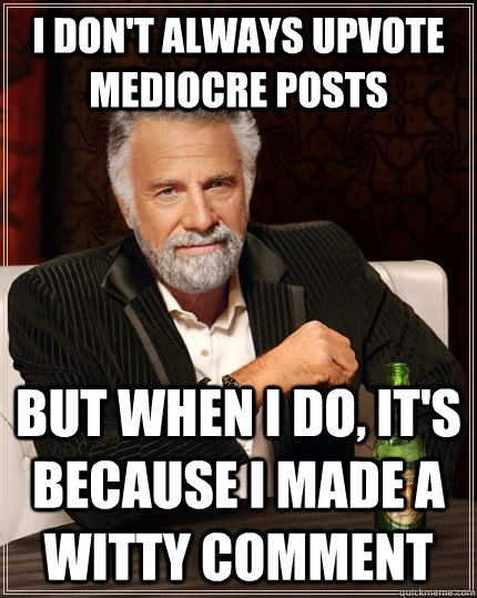 i don't always upvote mediocre posts but when i do, it's because i made a witty comment - i don't always upvote mediocre posts but when i do, it's because i made a witty comment  The Most Interesting Man In The World