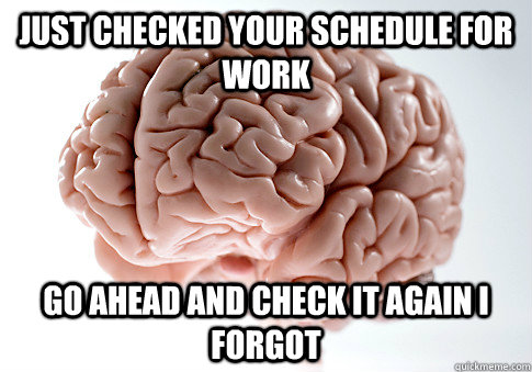 Just checked your schedule for work  go ahead and check it again I forgot  Scumbag Brain