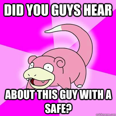 Did you guys hear About this guy with a safe?  Slowpoke