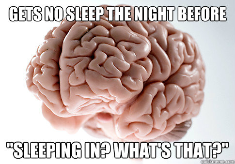 Gets no sleep the night before 