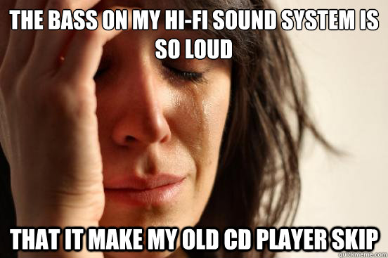 The bass on my hi-fi sound system is so loud that it make my old CD player skip  First World Problems