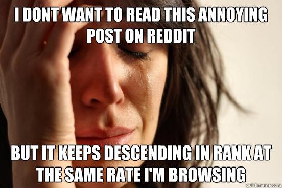 i dont want to read this annoying post on reddit but it keeps descending in rank at the same rate i'm browsing   First World Problems