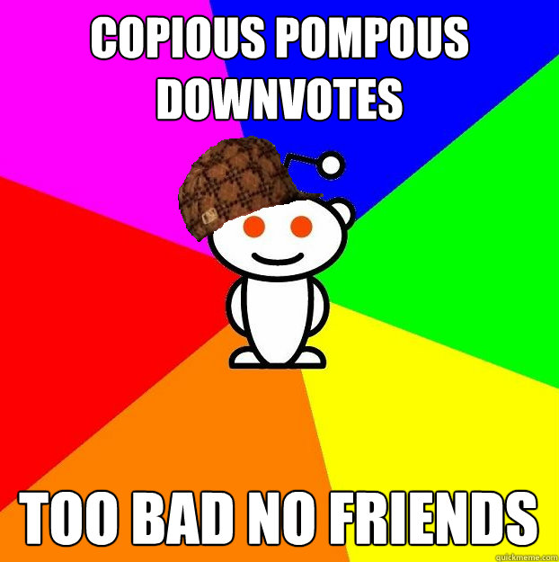 copious POMPOUS DOWNVOTES TOO BAD NO FRIENDS - copious POMPOUS DOWNVOTES TOO BAD NO FRIENDS  Scumbag Redditor