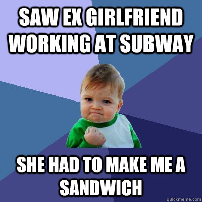 Saw ex girlfriend working at subway she had to make me a sandwich  Success Kid