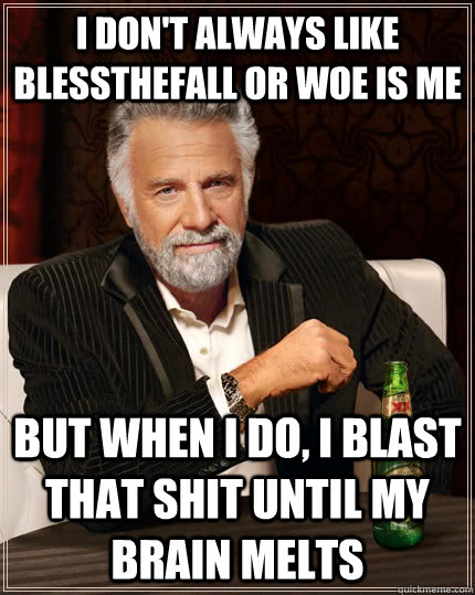 I don't always like blessthefall or woe is me but when I do, i blast that shit until my brain melts  The Most Interesting Man In The World