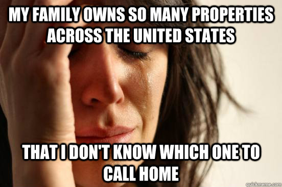 My family owns so many properties across the united states That i don't know which one to call home  First World Problems