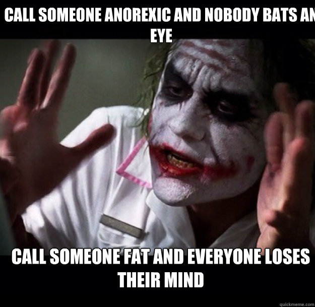 call someone anorexic and nobody bats an eye call someone fat and everyone loses their mind  joker