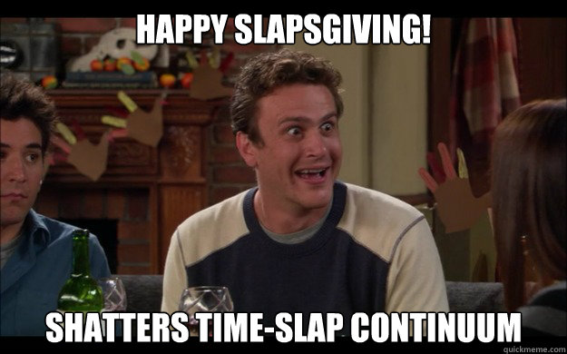 Happy slapsgiving! Shatters time-slap continuum - Happy slapsgiving! Shatters time-slap continuum  Excited Marshall