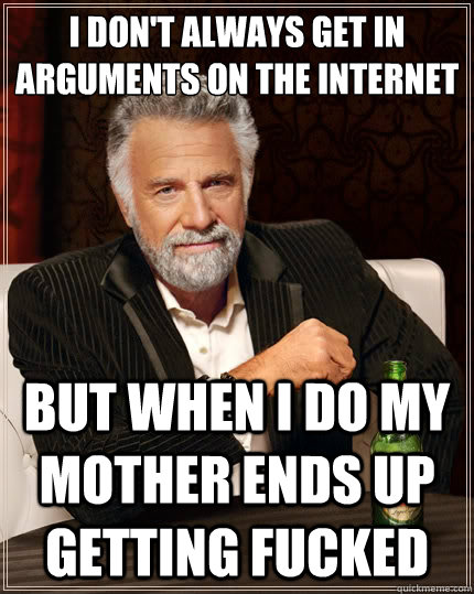 I don't always get in arguments on the internet but when i do my mother ends up getting fucked  The Most Interesting Man In The World