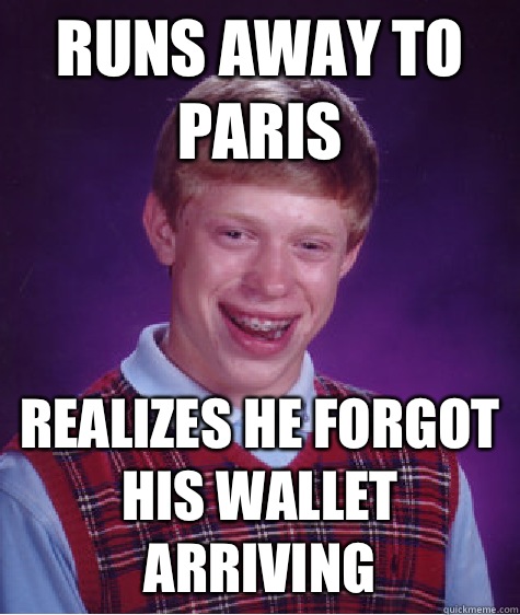 Runs away to Paris  Realizes he forgot his wallet arriving   Bad Luck Brian