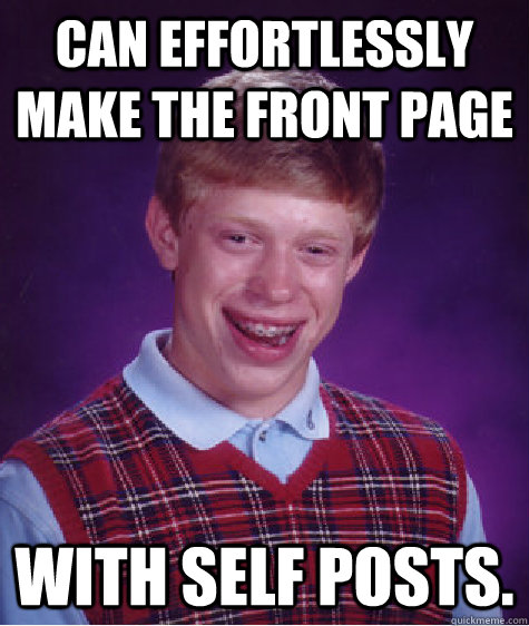 Can effortlessly make the front page with self posts.  Bad Luck Brian