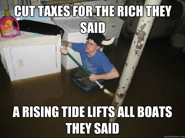 Cut taxes for the rich they said A rising tide lifts all boats they said  Do the laundry they said