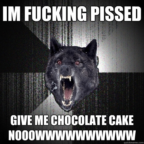 IM FUCKING PISSED GIVE ME CHOCOLATE CAKE NOOOWWWWWWWWWW  Insanity Wolf