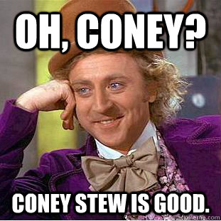 Oh, coney? coney stew is good.  Condescending Wonka