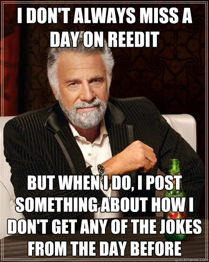 I don't always miss a day on reedit But when I do, I post something about how i don't get any of the jokes from the day before - I don't always miss a day on reedit But when I do, I post something about how i don't get any of the jokes from the day before  The Most Interesting Man In The World