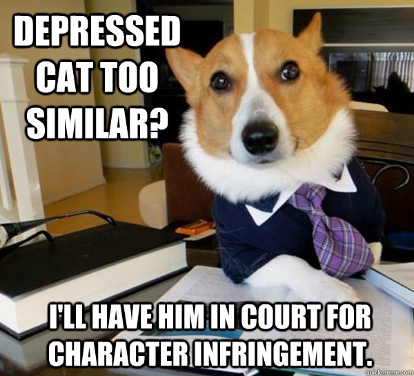 Depressed cat too similar? I'll have him in court for character infringement.  Lawyer Dog