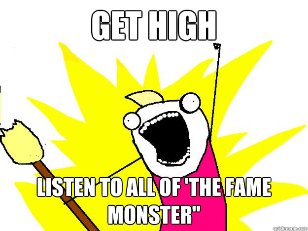 get high listen to ALL OF 'THE FAME MONSTER