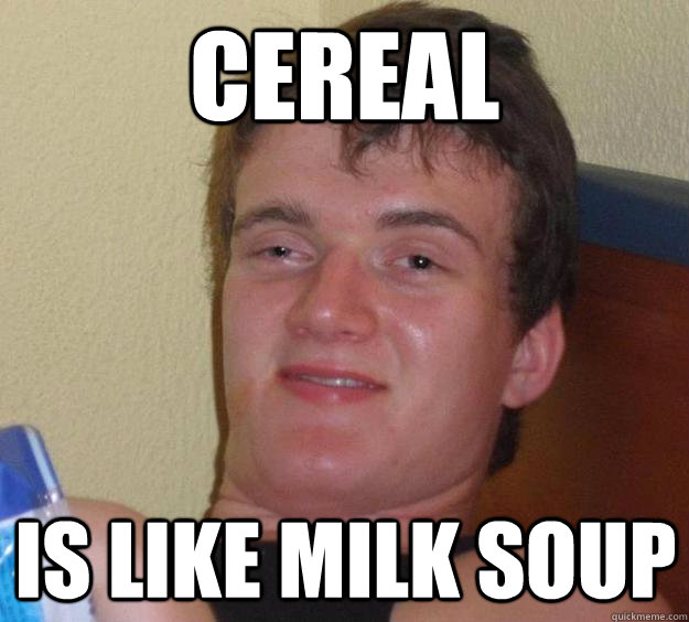 Cereal is like milk soup  10 Guy