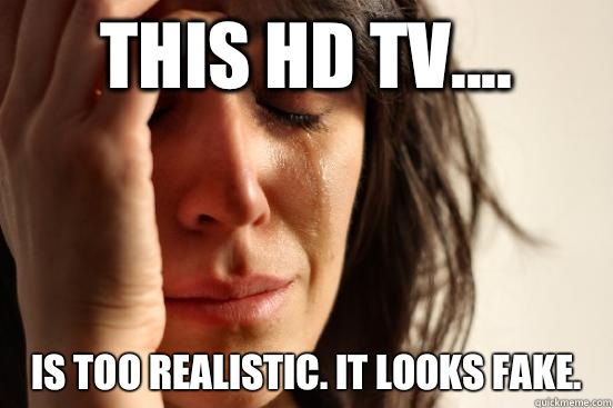 This HD TV.... Is too realistic. It looks fake.   First World Problems