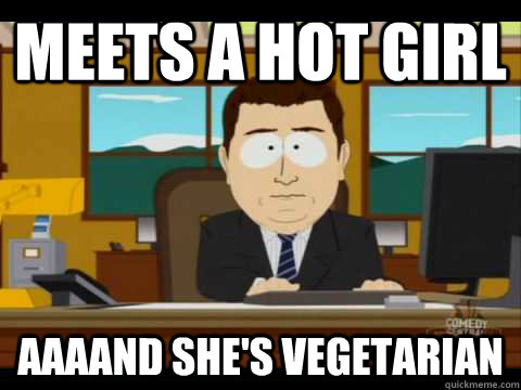 Meets a hot girl Aaaand she's vegetarian - Meets a hot girl Aaaand she's vegetarian  Aaand its gone