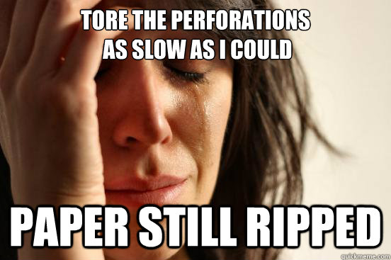 Tore the perforations
 as slow as I could Paper still ripped - Tore the perforations
 as slow as I could Paper still ripped  First World Problems