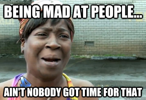 BEING MAD AT PEOPLE... Ain't nobody got time for that  aint nobody got time