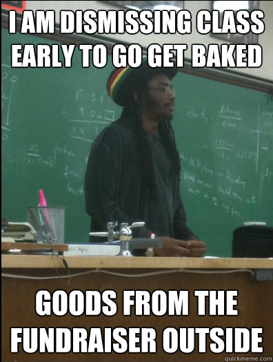 I am dismissing class early to go get baked goods from the fundraiser outside  Rasta Science Teacher