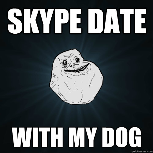 skype date with my dog  Forever Alone