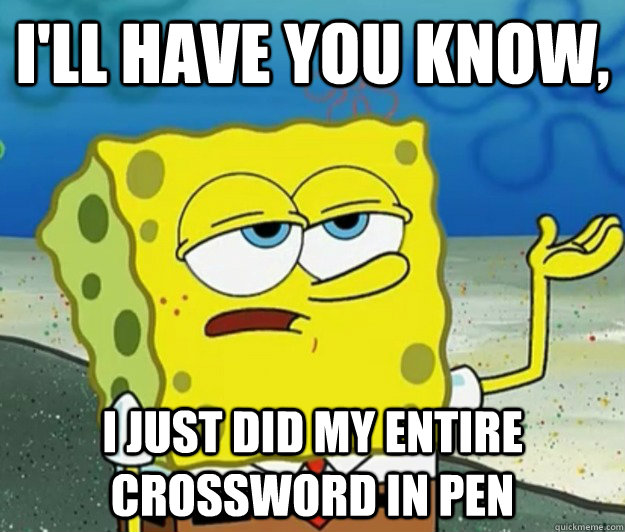 I'll have you know,  I just did my entire crossword in pen - I'll have you know,  I just did my entire crossword in pen  Tough Spongebob