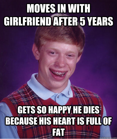 moves in with girlfriend after 5 years gets so happy he dies because his heart is full of fat  Bad Luck Brian