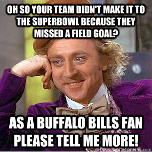 Oh so your team didn't make it to the Superbowl because they missed a field goal? As a Buffalo Bills fan Please tell me more! - Oh so your team didn't make it to the Superbowl because they missed a field goal? As a Buffalo Bills fan Please tell me more!  Creepy Wonka