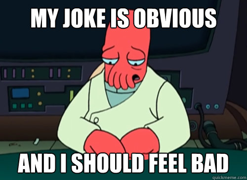 My joke is obvious and i should feel bad  sad zoidberg