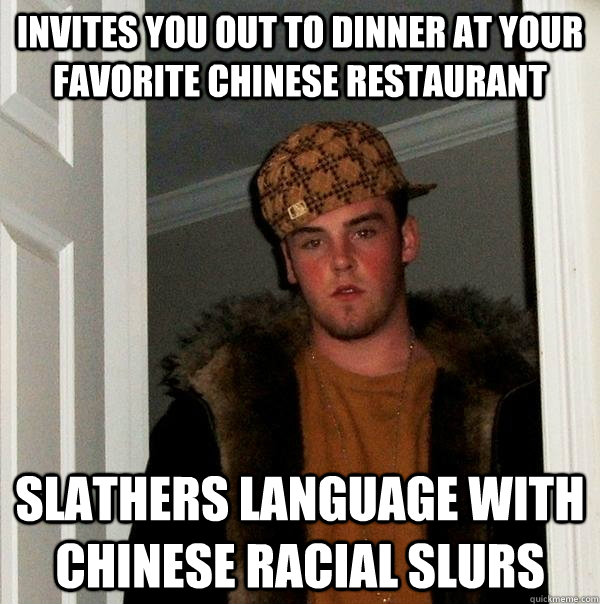 Invites you out to dinner at your favorite Chinese restaurant slathers language with Chinese racial slurs - Invites you out to dinner at your favorite Chinese restaurant slathers language with Chinese racial slurs  Scumbag Steve