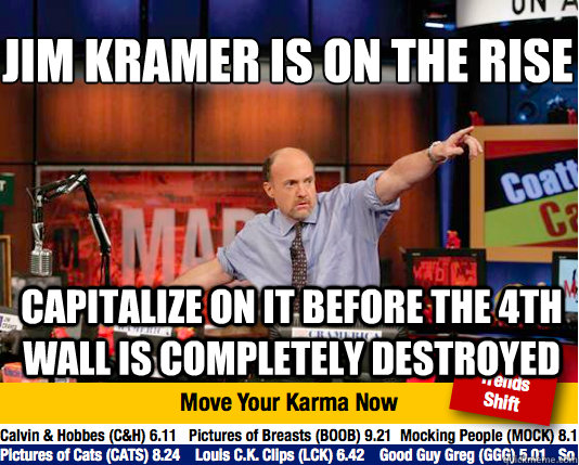 Jim Kramer is on the rise
 Capitalize on it before the 4th wall is completely destroyed - Jim Kramer is on the rise
 Capitalize on it before the 4th wall is completely destroyed  Mad Karma with Jim Cramer