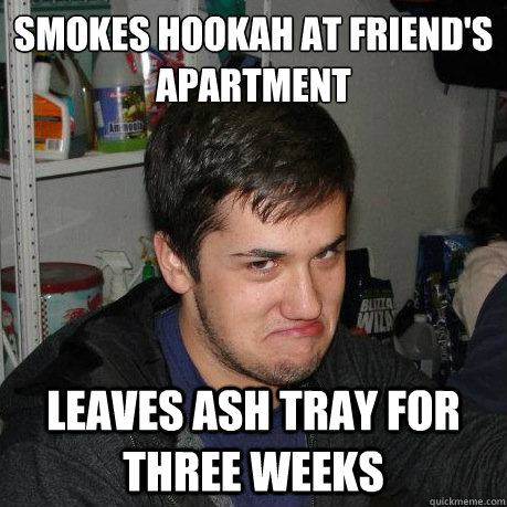 Smokes hookah at friend's apartment leaves ash tray for three weeks Caption 3 goes here - Smokes hookah at friend's apartment leaves ash tray for three weeks Caption 3 goes here  Troll Andrew