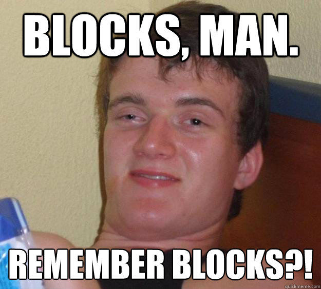 Blocks, man. Remember blocks?!  10 Guy